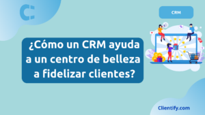 ¿Cómo un CRM ayuda a un centro de belleza a fidelizar clientes?